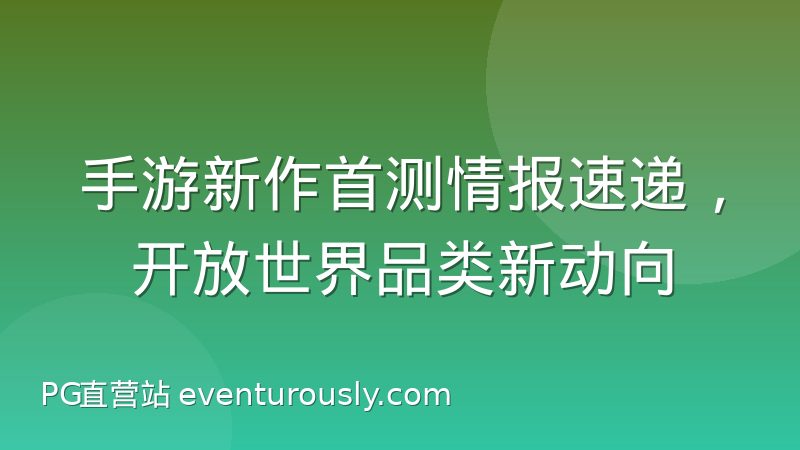 手游新作首测情报速递,开放世界品类新动向
